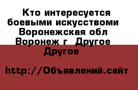 Кто интересуется боевыми искусствоми - Воронежская обл., Воронеж г. Другое » Другое   